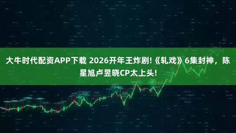 大牛时代配资APP下载 2026开年王炸剧!《轧戏》6集封神，陈星旭卢昱晓CP太上头!