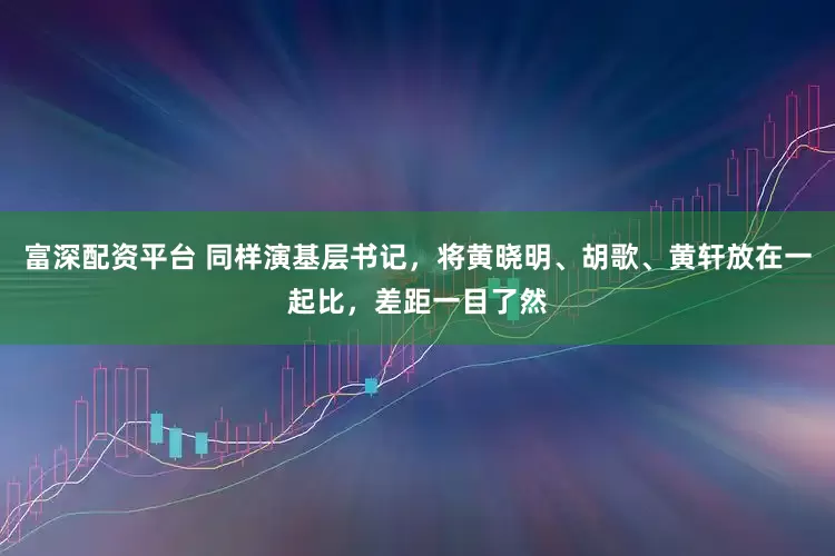 富深配资平台 同样演基层书记，将黄晓明、胡歌、黄轩放在一起比，差距一目了然