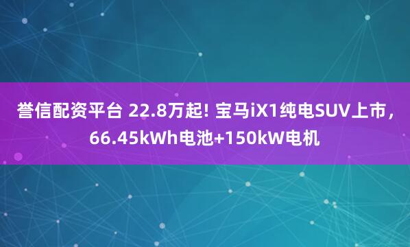誉信配资平台 22.8万起! 宝马iX1纯电SUV上市，66.45kWh电池+150kW电机