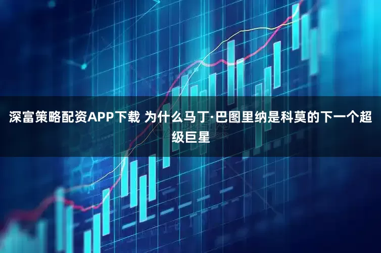 深富策略配资APP下载 为什么马丁·巴图里纳是科莫的下一个超级巨星