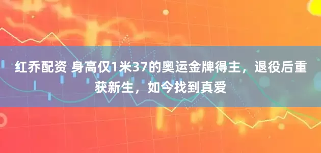 红乔配资 身高仅1米37的奥运金牌得主，退役后重获新生，如今找到真爱