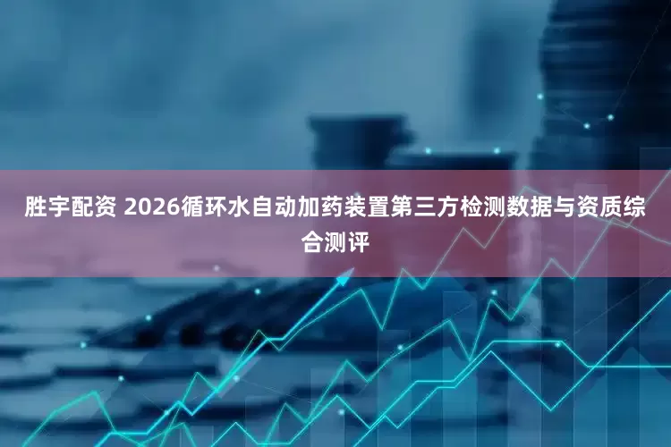胜宇配资 2026循环水自动加药装置第三方检测数据与资质综合测评